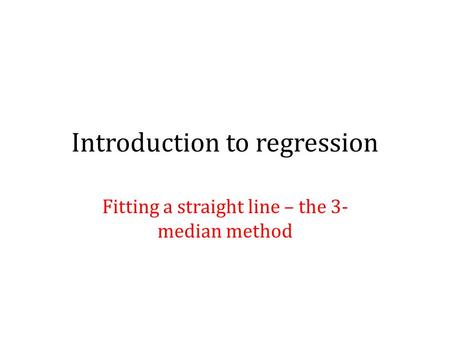 Introduction to regression Fitting a straight line – the 3- median method.