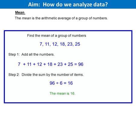 Aim: How do we analyze data? The mean is the arithmetic average of a group of numbers. Find the mean of a group of numbers Step 1: Add all the numbers.