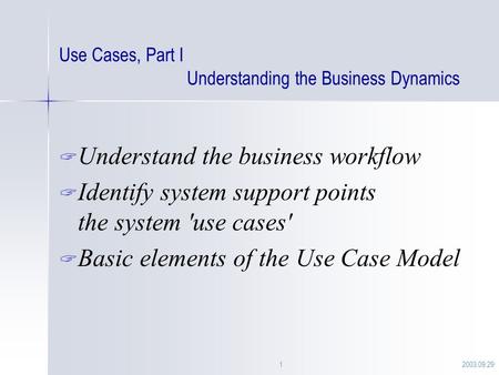 2003.09.291 Use Cases, Part I Understanding the Business Dynamics  Understand the business workflow  Identify system support points the system 'use cases'