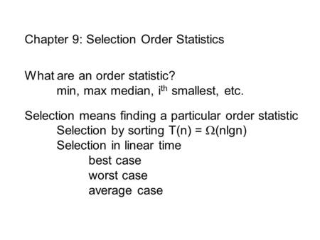 Chapter 9: Selection Order Statistics What are an order statistic? min, max median, i th smallest, etc. Selection means finding a particular order statistic.