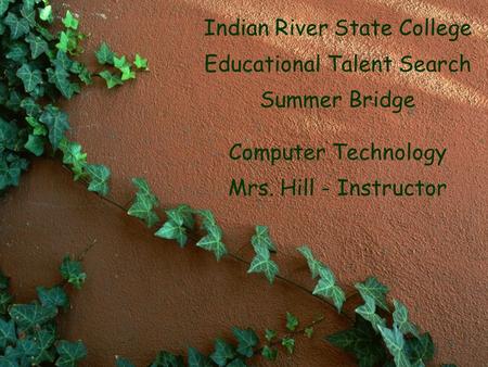 Indian River State College Educational Talent Search Summer Bridge Computer Technology Mrs. Hill - Instructor.