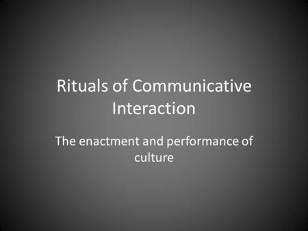 Rituals of Communicative Interaction The enactment and performance of culture.