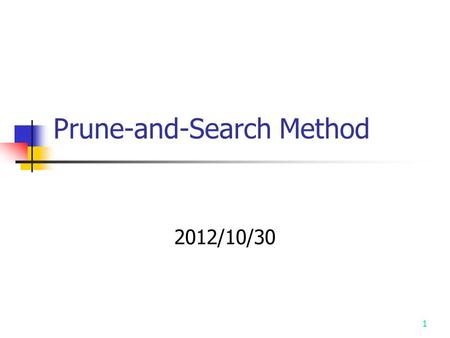 1 Prune-and-Search Method 2012/10/30. A simple example: Binary search sorted sequence : (search 9) 14579101215 step 1  step 2  step 3  Binary search.