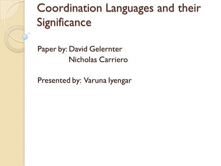 Coordination Languages and their Significance Paper by: David Gelernter Nicholas Carriero Presented by: Varuna Iyengar.