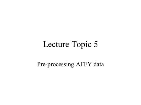 Lecture Topic 5 Pre-processing AFFY data. Probe Level Analysis The Purpose –Calculate an expression value for each probe set (gene) from the 11-25 PM.