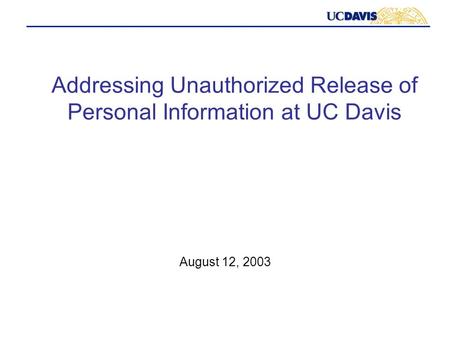 Addressing Unauthorized Release of Personal Information at UC Davis August 12, 2003.