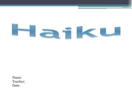 Name: Teacher: Date:. A Haiku is a form of Japanese poetry consisting of three lines and 17 syllables. The first and third line have 5 syllables and the.