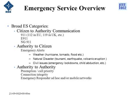 21-09-0020-00-00es Emergency Service Overview Broad ES Categories: Citizen to Authority Communication 911 (112 in EU, 119 in UK, etc.) E911 NG 911 Authority.