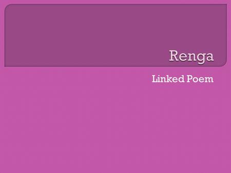 Linked Poem.  Began over 700 years ago in Japan  Designed to encourage the collaborative composition of poems  Poets worked in pairs or small groups,