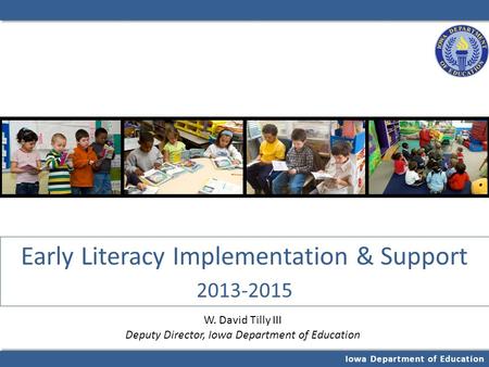 Iowa Department of Education Early Literacy Implementation & Support 2013-2015 W. David Tilly III Deputy Director, Iowa Department of Education.