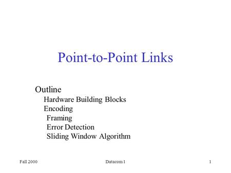 Fall 2000Datacom 11 Outline Hardware Building Blocks Encoding Framing Error Detection Sliding Window Algorithm Point-to-Point Links.