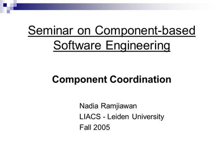 Seminar on Component-based Software Engineering Component Coordination Nadia Ramjiawan LIACS - Leiden University Fall 2005.