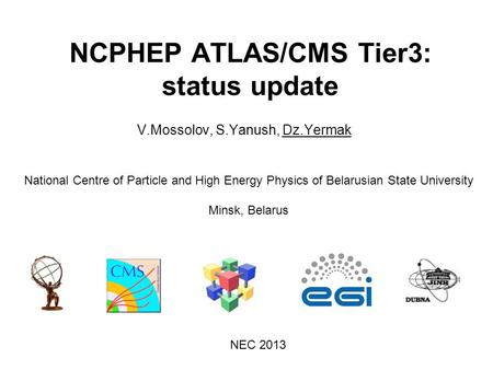 NCPHEP ATLAS/CMS Tier3: status update V.Mossolov, S.Yanush, Dz.Yermak National Centre of Particle and High Energy Physics of Belarusian State University.