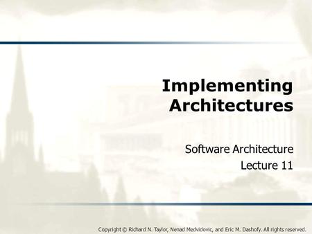 Copyright © Richard N. Taylor, Nenad Medvidovic, and Eric M. Dashofy. All rights reserved. Implementing Architectures Software Architecture Lecture 11.