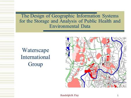 Randolph B. Flay 1 The Design of Geographic Information Systems for the Storage and Analysis of Public Health and Environmental Data Waterscape International.