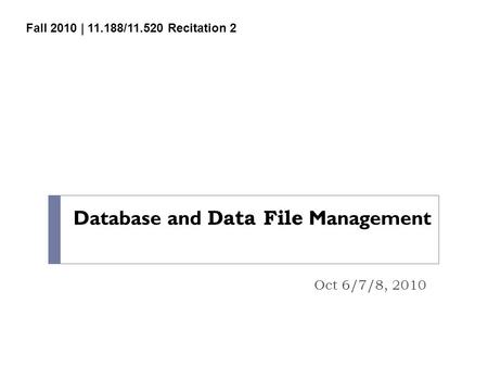 Database and Data File Management Oct 6/7/8, 2010 Fall 2010 | 11.188/11.520 Recitation 2.