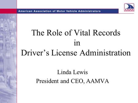 The Role of Vital Records in Driver’s License Administration Linda Lewis President and CEO, AAMVA.