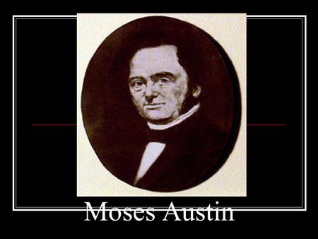 Moses Austin. Born in 1761 in Connecticut Dies in 1821 in Missouri. A great businessman. Best attributes: Persistence and and drive to succeed. In 1783.