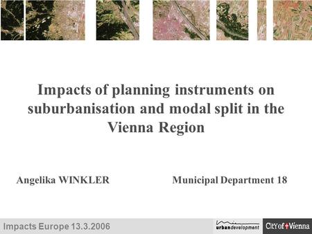 Impacts Europe 13.3.2006 Impacts of planning instruments on suburbanisation and modal split in the Vienna Region Angelika WINKLERMunicipal Department 18.