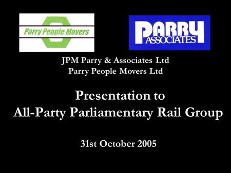 Presentation to All-Party Parliamentary Rail Group 31st October 2005 JPM Parry & Associates Ltd Parry People Movers Ltd.