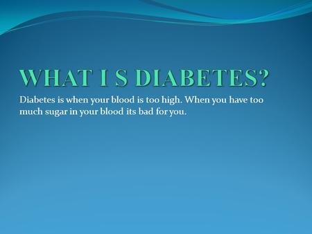 Diabetes is when your blood is too high. When you have too much sugar in your blood its bad for you.