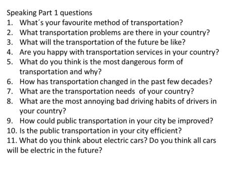 Speaking Part 1 questions 1.What´s your favourite method of transportation? 2.What transportation problems are there in your country? 3.What will the transportation.