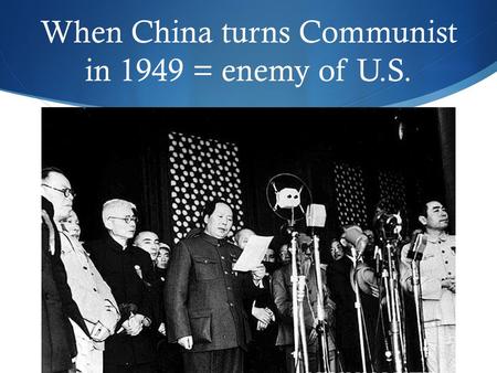 When China turns Communist in 1949 = enemy of U.S.