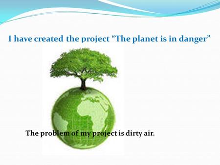 I have created the project “The planet is in danger” The problem of my project is dirty air.