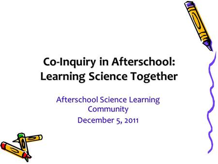 Co-Inquiry in Afterschool: Learning Science Together Afterschool Science Learning Community December 5, 2011.