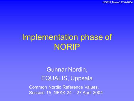 NORIP, Malmö 27/4-2004 Implementation phase of NORIP Gunnar Nordin, EQUALIS, Uppsala Common Nordic Reference Values, Session 15, NFKK 24 – 27 April 2004.