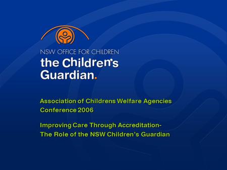 Association of Childrens Welfare Agencies Conference 2006 Improving Care Through Accreditation- The Role of the NSW Children’s Guardian.