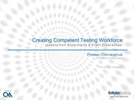 Creating Competent Testing Workforce Lessons from Experiments & Client Experiences! Pradeep Chennavajhula CEO, Edista Testing Institute 02 July 2011 |