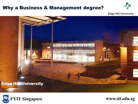 Why a Business & Management degree? www.sit.edu.sg Edge Hill University FYIT Singapore.