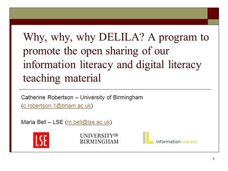 Why, why, why DELILA? A program to promote the open sharing of our information literacy and digital literacy teaching material Catherine Robertson – University.