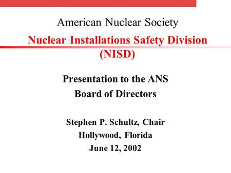 American Nuclear Society Nuclear Installations Safety Division (NISD) Presentation to the ANS Board of Directors Stephen P. Schultz, Chair Hollywood, Florida.