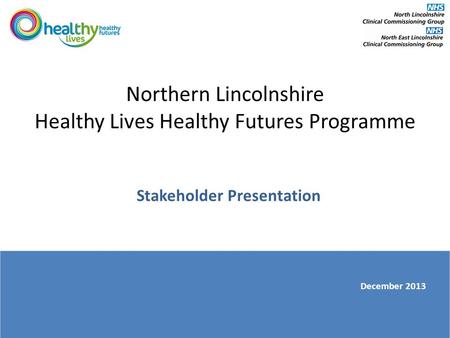 Northern Lincolnshire Healthy Lives Healthy Futures Programme Stakeholder Presentation December 2013.