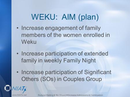 Reduce Waiting & No-Shows  Increase Admissions & Continuation www.NIATx.net WEKU: AIM (plan) Increase engagement of family members of the women enrolled.