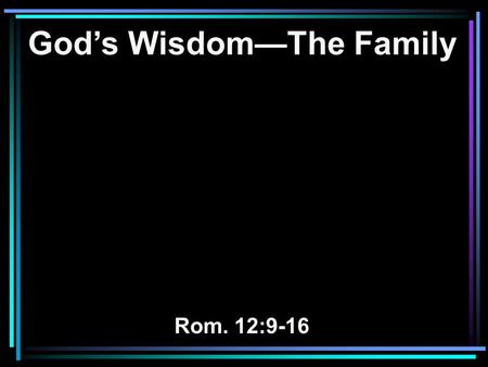 God’s Wisdom—The Family Rom. 12:9-16. 9 Let love be without hypocrisy. Abhor what is evil. Cling to what is good. 10 Be kindly affectionate to one another.