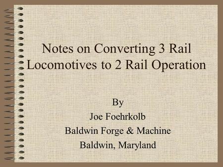 Notes on Converting 3 Rail Locomotives to 2 Rail Operation By Joe Foehrkolb Baldwin Forge & Machine Baldwin, Maryland.