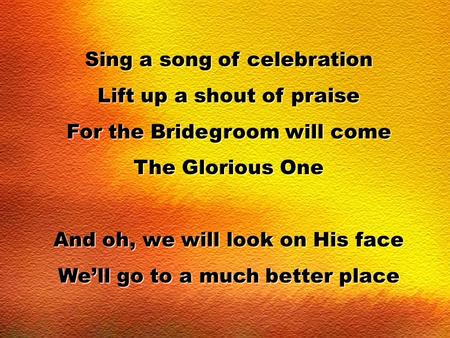 Sing a song of celebration Lift up a shout of praise For the Bridegroom will come The Glorious One And oh, we will look on His face We’ll go to a much.