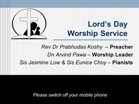 Lord’s Day Worship Service Rev Dr Prabhudas Koshy – Preacher Dn Arvind Pawa – Worship Leader Sis Jasmine Low & Sis Eunice Choy – Pianists Please switch.