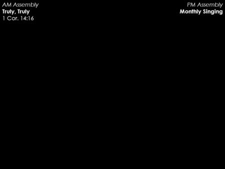 Truly, Truly AM Assembly Truly, Truly 1 Cor. 14:16 PM Assembly Monthly Singing.