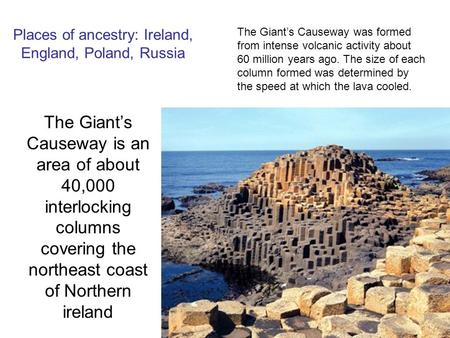 Places of ancestry: Ireland, England, Poland, Russia The Giant’s Causeway is an area of about 40,000 interlocking columns covering the northeast coast.