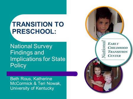 TRANSITION TO PRESCHOOL: National Survey Findings and Implications for State Policy Beth Rous, Katherine McCormick & Teri Nowak, University of Kentucky.