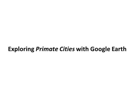 Exploring Primate Cities with Google Earth. What is a Primate City? Answer: A city whose population is at least twice that of the next largest city in.