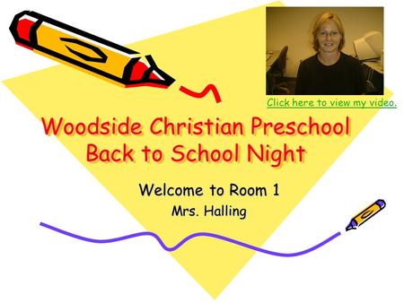 Woodside Christian Preschool Back to School Night Welcome to Room 1 Mrs. Halling Click here to view my video.