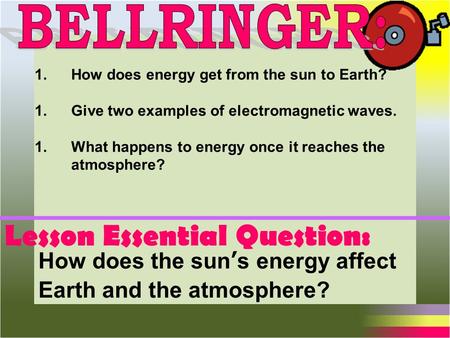 Lesson Essential Question: How does the sun’s energy affect Earth and the atmosphere? 1.How does energy get from the sun to Earth? 1.Give two examples.