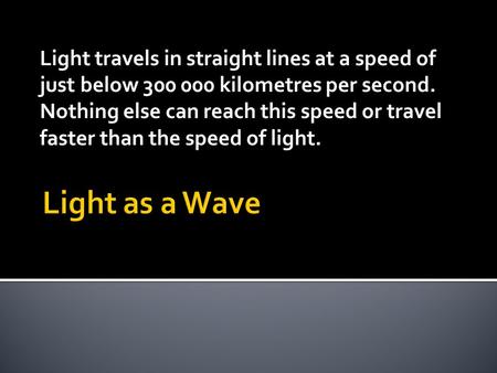 Light travels in straight lines at a speed of just below 300 000 kilometres per second. Nothing else can reach this speed or travel faster than the speed.