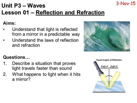 Unit P3 – Waves Lesson 01 – Reflection and Refraction Aims: Understand that light is reflected from a mirror in a predictable way Understand the laws of.