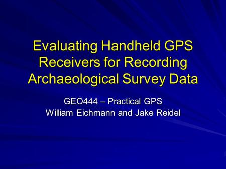 Evaluating Handheld GPS Receivers for Recording Archaeological Survey Data GEO444 – Practical GPS William Eichmann and Jake Reidel.